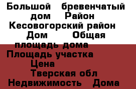 Большой , бревенчатый дом  › Район ­ Кесовогорский район › Дом ­ 9 › Общая площадь дома ­ 106 › Площадь участка ­ 1 700 › Цена ­ 1 500 000 - Тверская обл. Недвижимость » Дома, коттеджи, дачи продажа   . Тверская обл.